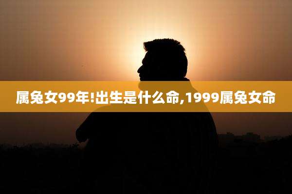 属兔女99年!出生是什么命,1999属兔女命