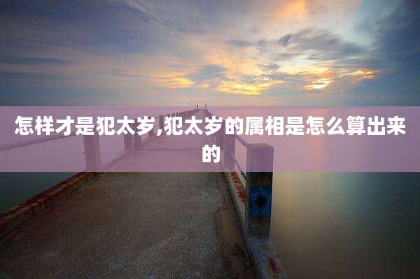 怎样才是犯太岁,犯太岁的属相是怎么算出来的