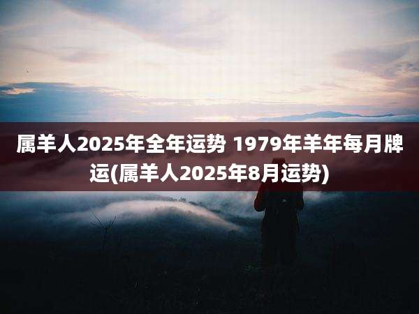 属羊人2025年全年运势 1979年羊年每月牌运(属羊人2025年8月运势)