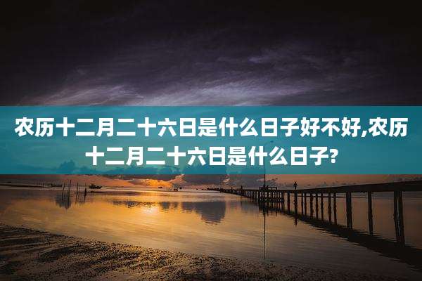 农历十二月二十六日是什么日子好不好,农历十二月二十六日是什么日子?