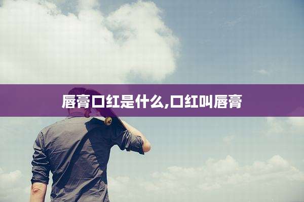 唇膏口红是什么,口红叫唇膏