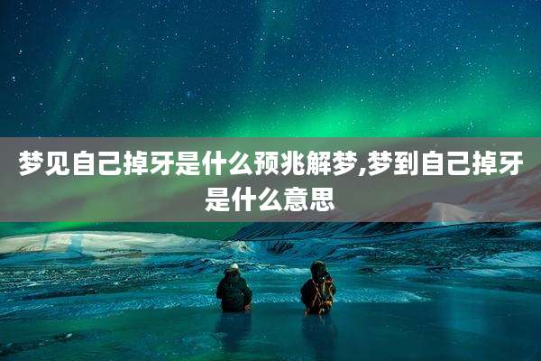 梦见自己掉牙是什么预兆解梦,梦到自己掉牙是什么意思