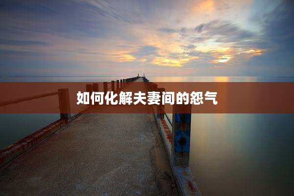 如何化解夫妻间的怨气