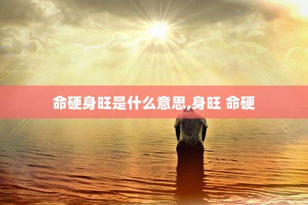 命硬身旺是什么意思,身旺 命硬