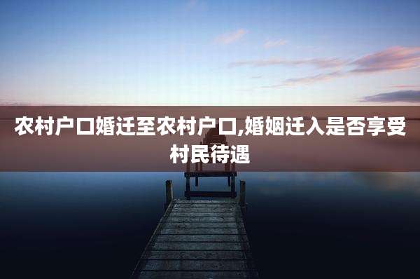 农村户口婚迁至农村户口,婚姻迁入是否享受村民待遇