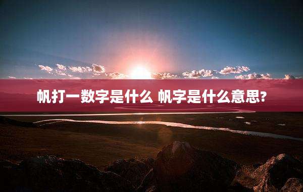 帆打一数字是什么 帆字是什么意思?