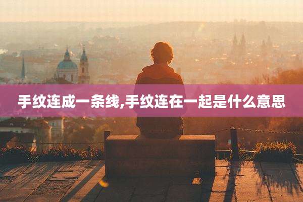 手纹连成一条线,手纹连在一起是什么意思