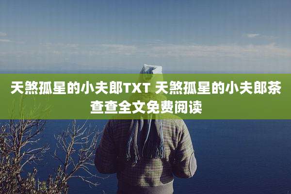 天煞孤星的小夫郎TXT 天煞孤星的小夫郎茶查查全文免费阅读