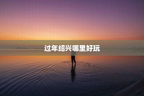 过年绍兴哪里好玩