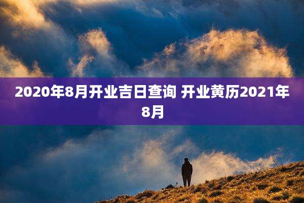 2020年8月开业吉日查询 开业黄历2021年8月