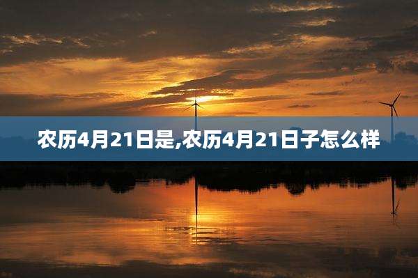 农历4月21日是,农历4月21日子怎么样