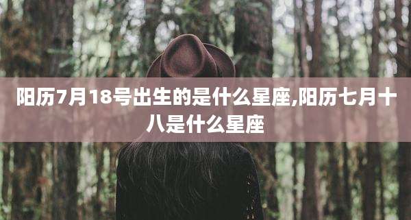 阳历7月18号出生的是什么星座,阳历七月十八是什么星座