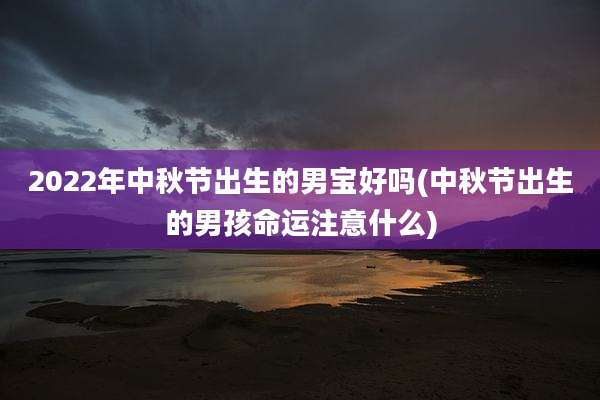 2022年中秋节出生的男宝好吗(中秋节出生的男孩命运注意什么)