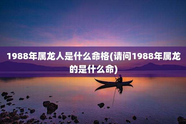 1988年属龙人是什么命格(请问1988年属龙的是什么命)