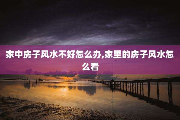 家中房子风水不好怎么办,家里的房子风水怎么看