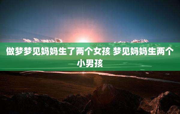 做梦梦见妈妈生了两个女孩 梦见妈妈生两个小男孩
