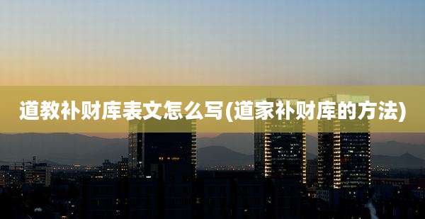 道教补财库表文怎么写(道家补财库的方法)