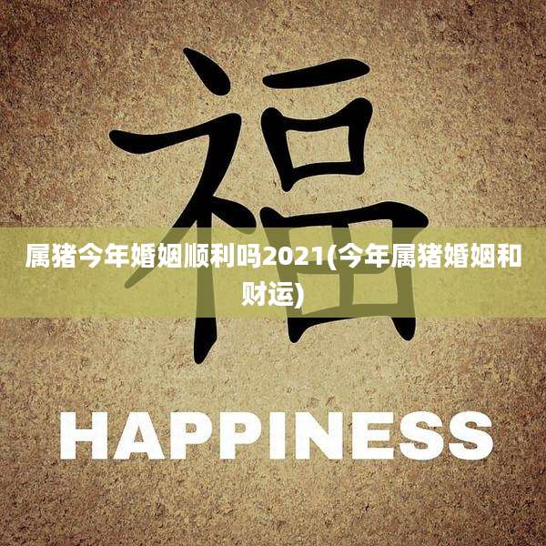 属猪今年婚姻顺利吗2021(今年属猪婚姻和财运)