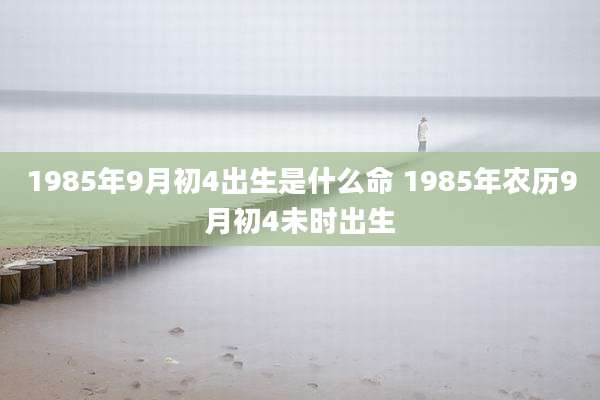 1985年9月初4出生是什么命 1985年农历9月初4未时出生