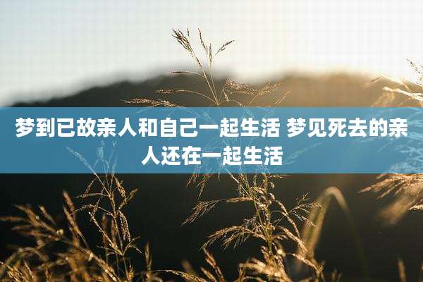 梦到已故亲人和自己一起生活 梦见死去的亲人还在一起生活