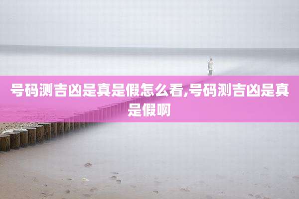 号码测吉凶是真是假怎么看,号码测吉凶是真是假啊
