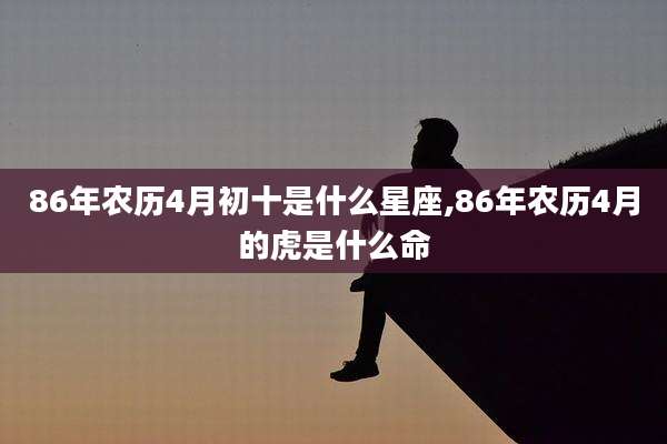 86年农历4月初十是什么星座,86年农历4月的虎是什么命