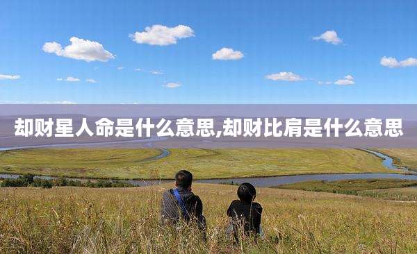却财星人命是什么意思,却财比肩是什么意思