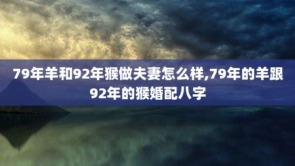 79年羊和92年猴做夫妻怎么样,79年的羊跟92年的猴婚配八字