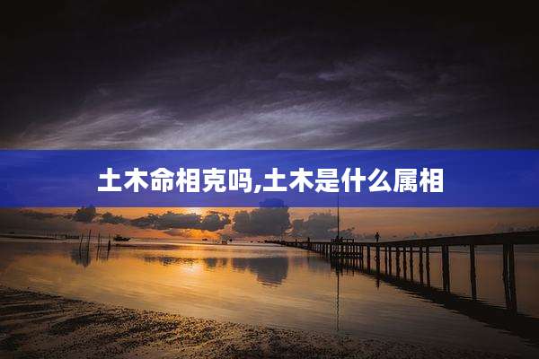 土木命相克吗,土木是什么属相