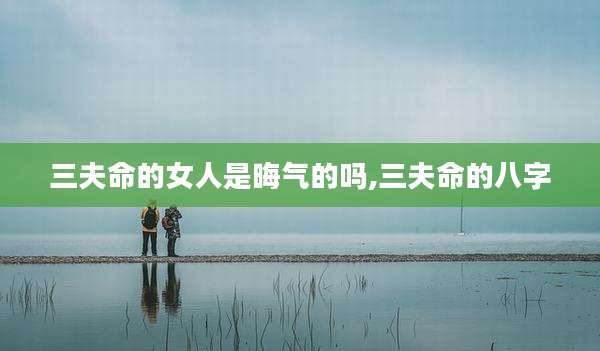 三夫命的女人是晦气的吗,三夫命的八字
