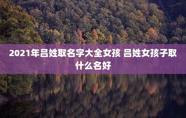 2021年吕姓取名字大全女孩 吕姓女孩子取什么名好