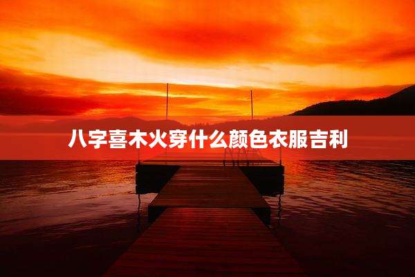 八字喜木火穿什么颜色衣服吉利