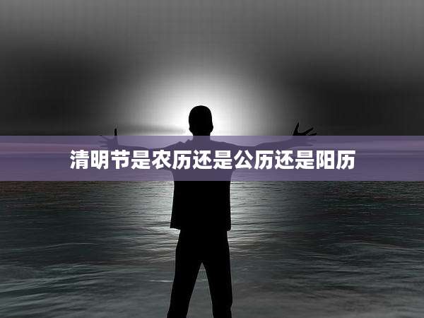 清明节是农历还是公历还是阳历