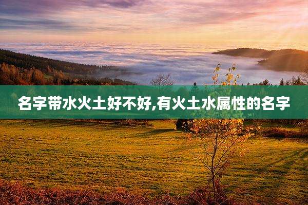 名字带水火土好不好,有火土水属性的名字