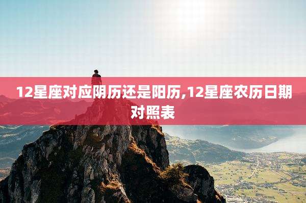 12星座对应阴历还是阳历,12星座农历日期对照表