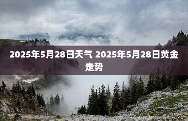 2025年5月28日天气 2025年5月28日黄金走势