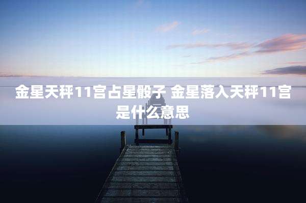 金星天秤11宫占星骰子 金星落入天秤11宫是什么意思