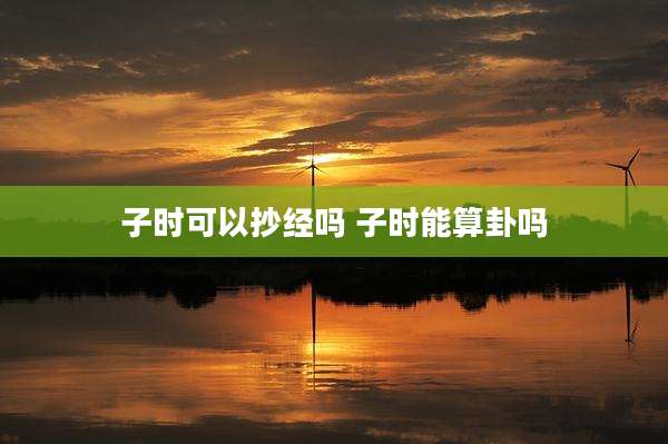 子时可以抄经吗 子时能算卦吗