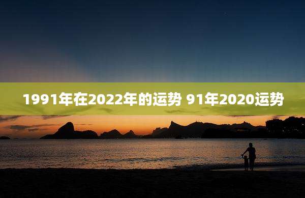 1991年在2022年的运势 91年2020运势