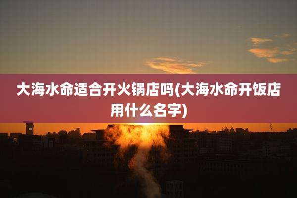 大海水命适合开火锅店吗(大海水命开饭店用什么名字)