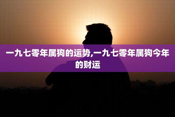 一九七零年属狗的运势,一九七零年属狗今年的财运