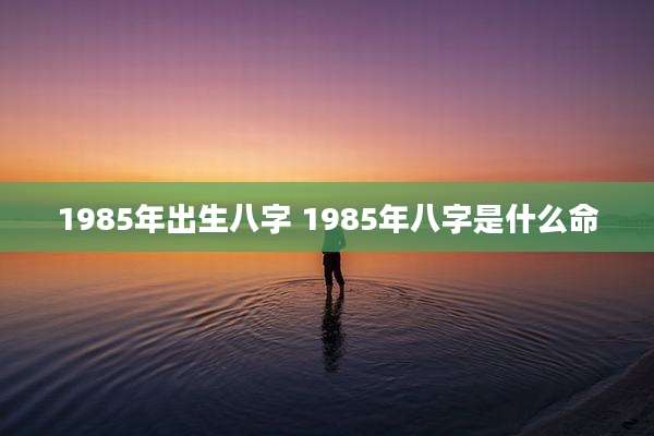 1985年出生八字 1985年八字是什么命