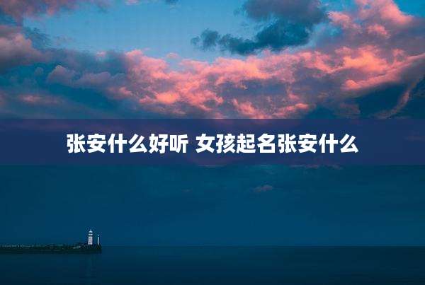 张安什么好听 女孩起名张安什么