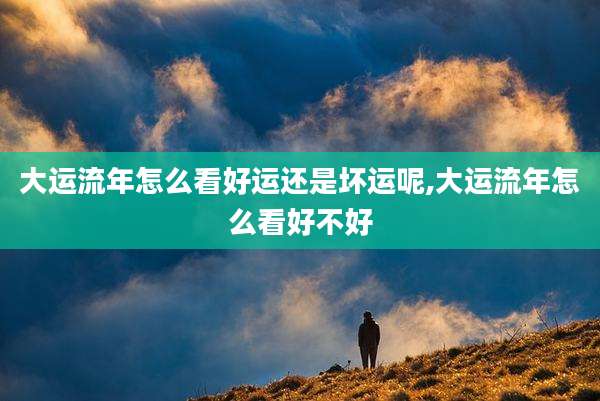 大运流年怎么看好运还是坏运呢,大运流年怎么看好不好