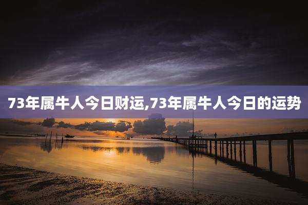 73年属牛人今日财运,73年属牛人今日的运势
