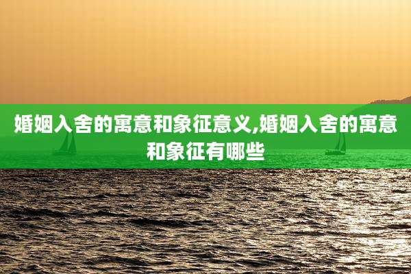 婚姻入舍的寓意和象征意义,婚姻入舍的寓意和象征有哪些