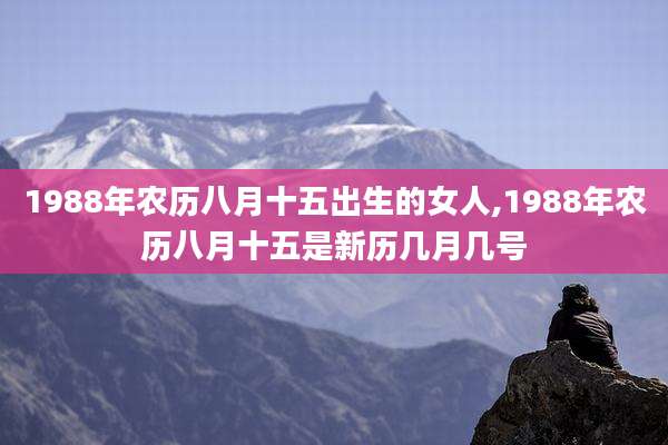 1988年农历八月十五出生的女人,1988年农历八月十五是新历几月几号