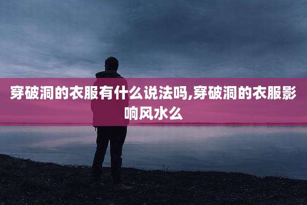 穿破洞的衣服有什么说法吗,穿破洞的衣服影响风水么