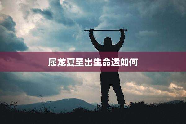 属龙夏至出生命运如何