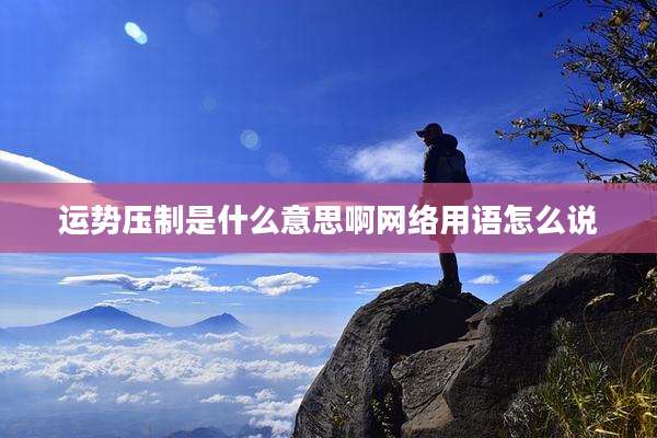 运势压制是什么意思啊网络用语怎么说